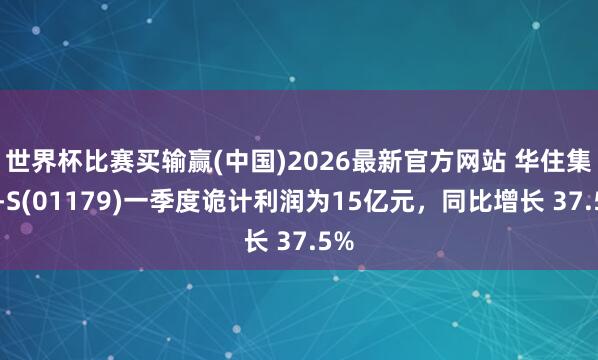 世界杯比赛买输赢(中国)2026最新官方网站 华住集团-S(01179)一季度诡计利润为15亿元，同比增长 37.5%
