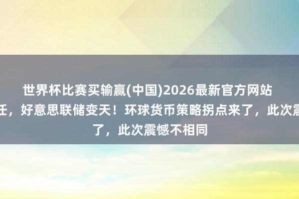 世界杯比赛买输赢(中国)2026最新官方网站 新主席上任，好意思联储变天！环球货币策略拐点来了，此次震憾不相同