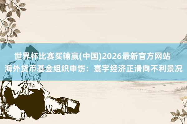 世界杯比赛买输赢(中国)2026最新官方网站 海外货币基金组织申饬：寰宇经济正滑向不利景况
