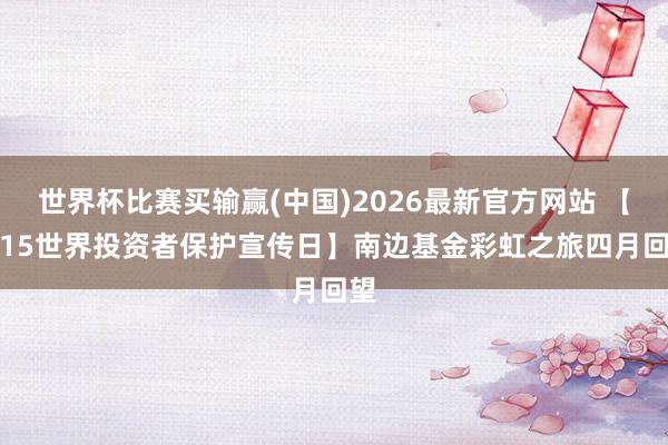 世界杯比赛买输赢(中国)2026最新官方网站 【5·15世界投资者保护宣传日】南边基金彩虹之旅四月回望