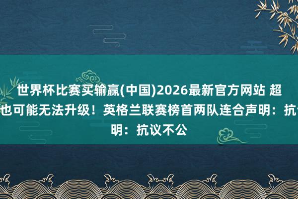 世界杯比赛买输赢(中国)2026最新官方网站 超100分也可能无法升级！英格兰联赛榜首两队连合声明：抗议不公