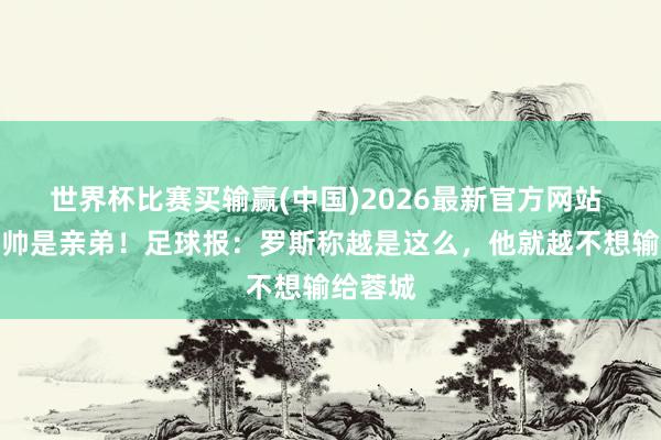世界杯比赛买输赢(中国)2026最新官方网站 蓉城主帅是亲弟！足球报：罗斯称越是这么，他就越不想输给蓉城