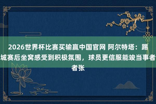 2026世界杯比赛买输赢中国官网 阿尔特塔：踢曼城赛后坐窝感受到积极氛围，球员更信服能竣当事者张