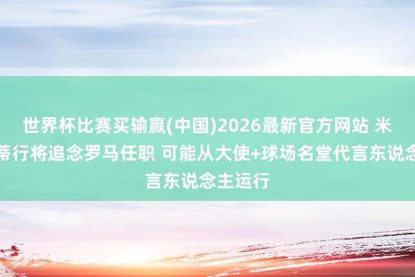 世界杯比赛买输赢(中国)2026最新官方网站 米体：托蒂行将追念罗马任职 可能从大使+球场名堂代言东说念主运行