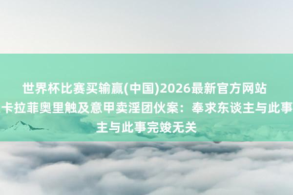 世界杯比赛买输赢(中国)2026最新官方网站 讼师否定卡拉菲奥里触及意甲卖淫团伙案：奉求东谈主与此事完竣无关