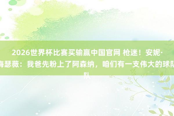 2026世界杯比赛买输赢中国官网 枪迷！安妮·海瑟薇：我爸先粉上了阿森纳，咱们有一支伟大的球队