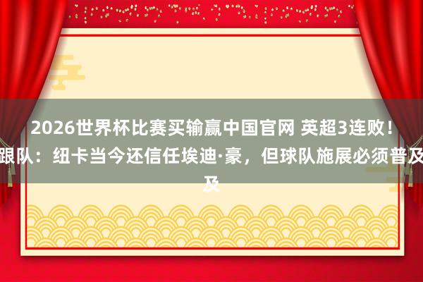 2026世界杯比赛买输赢中国官网 英超3连败！跟队：纽卡当今还信任埃迪·豪，但球队施展必须普及