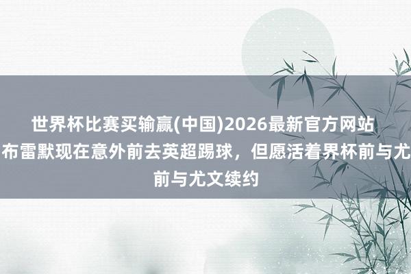世界杯比赛买输赢(中国)2026最新官方网站 米体：布雷默现在意外前去英超踢球，但愿活着界杯前与尤文续约