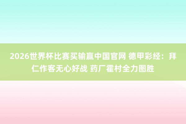 2026世界杯比赛买输赢中国官网 德甲彩经：拜仁作客无心好战 药厂霍村全力图胜