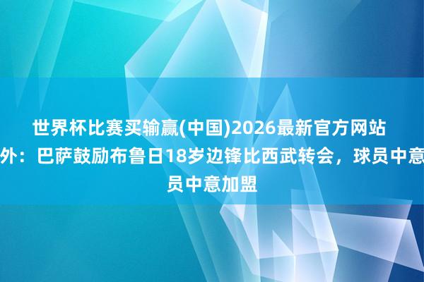 世界杯比赛买输赢(中国)2026最新官方网站 德天外：巴萨鼓励布鲁日18岁边锋比西武转会，球员中意加盟