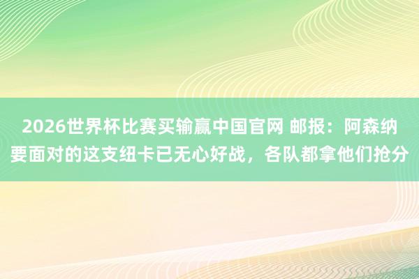 2026世界杯比赛买输赢中国官网 邮报：阿森纳要面对的这支纽卡已无心好战，各队都拿他们抢分