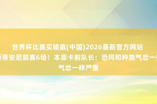 世界杯比赛买输赢(中国)2026最新官方网站 普雷斯蒂安尼禁赛6场！本菲卡前队长：恐同和种族气忿一样严重