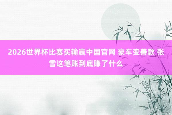 2026世界杯比赛买输赢中国官网 豪车变善款 张雪这笔账到底赚了什么