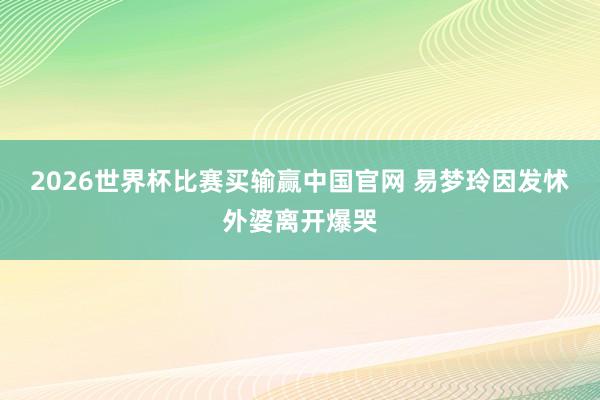 2026世界杯比赛买输赢中国官网 易梦玲因发怵外婆离开爆哭