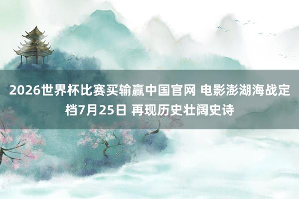 2026世界杯比赛买输赢中国官网 电影澎湖海战定档7月25日 再现历史壮阔史诗