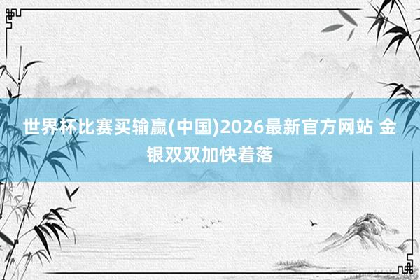 世界杯比赛买输赢(中国)2026最新官方网站 金银双双加快着落