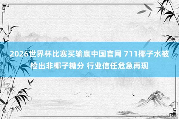 2026世界杯比赛买输赢中国官网 711椰子水被检出非椰子糖分 行业信任危急再现