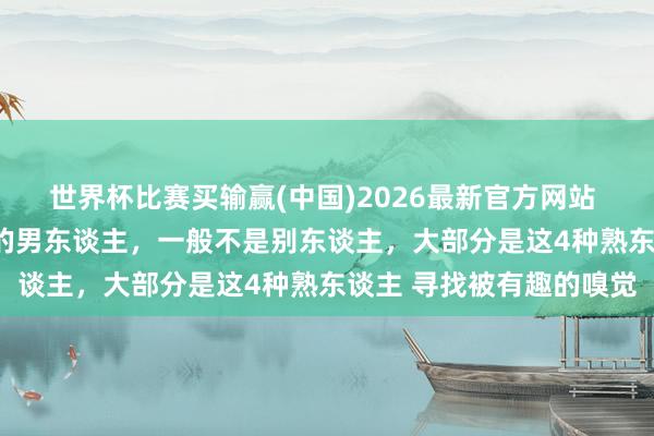 世界杯比赛买输赢(中国)2026最新官方网站 40以上女性心爱“偷”的男东谈主，一般不是别东谈主，大部分是这4种熟东谈主 寻找被有趣的嗅觉