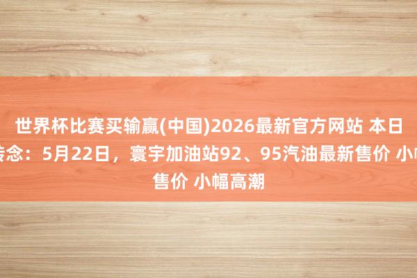 世界杯比赛买输赢(中国)2026最新官方网站 本日油价转念：5月22日，寰宇加油站92、95汽油最新售价 小幅高潮