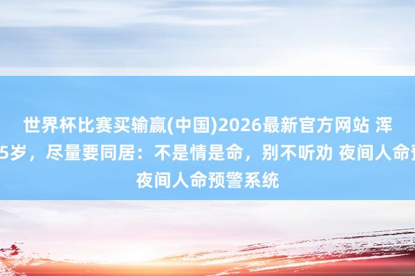 世界杯比赛买输赢(中国)2026最新官方网站 浑家过了75岁，尽量要同居：不是情是命，别不听劝 夜间人命预警系统
