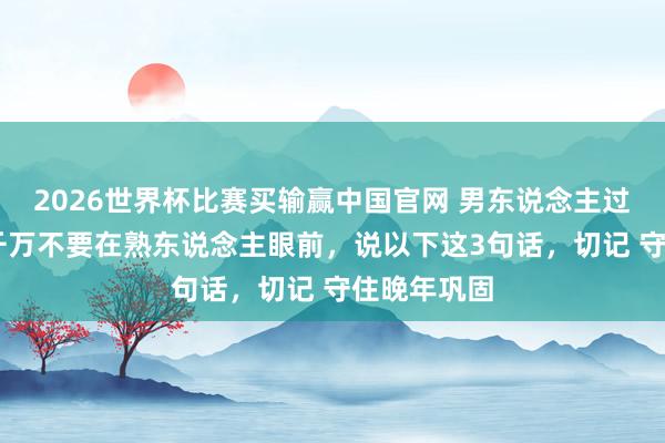 2026世界杯比赛买输赢中国官网 男东说念主过了60岁，千万不要在熟东说念主眼前，说以下这3句话，切记 守住晚年巩固
