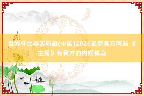 世界杯比赛买输赢(中国)2026最新官方网站 《主角》有我方的内娱体裁