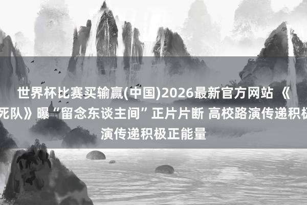 世界杯比赛买输赢(中国)2026最新官方网站 《10间敢死队》曝“留念东谈主间”正片片断 高校路演传递积极正能量