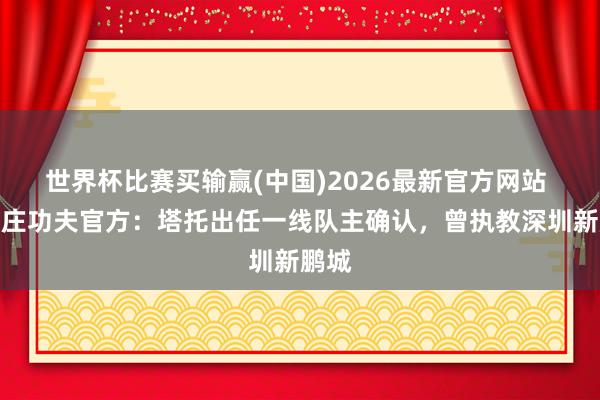 世界杯比赛买输赢(中国)2026最新官方网站 石家庄功夫官方：塔托出任一线队主确认，曾执教深圳新鹏城