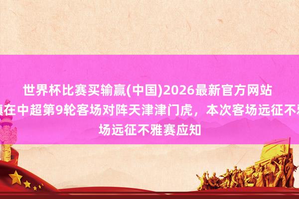 世界杯比赛买输赢(中国)2026最新官方网站 武汉三镇在中超第9轮客场对阵天津津门虎，本次客场远征不雅赛应知