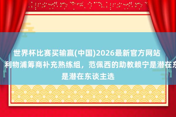 世界杯比赛买输赢(中国)2026最新官方网站 回声报：利物浦筹商补充熟练组，范佩西的助教赖宁是潜在东谈主选