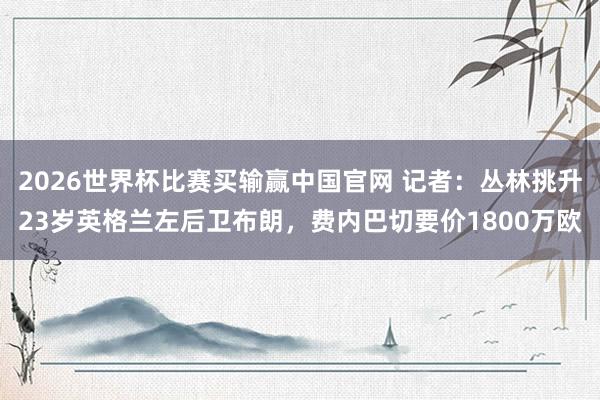 2026世界杯比赛买输赢中国官网 记者：丛林挑升23岁英格兰左后卫布朗，费内巴切要价1800万欧