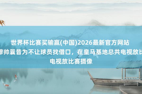 世界杯比赛买输赢(中国)2026最新官方网站 记者：穆帅曩昔为不让球员找借口，在皇马基地总共电视放比赛摄像