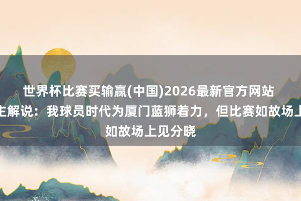 世界杯比赛买输赢(中国)2026最新官方网站 漳州队主解说：我球员时代为厦门蓝狮着力，但比赛如故场上见分晓