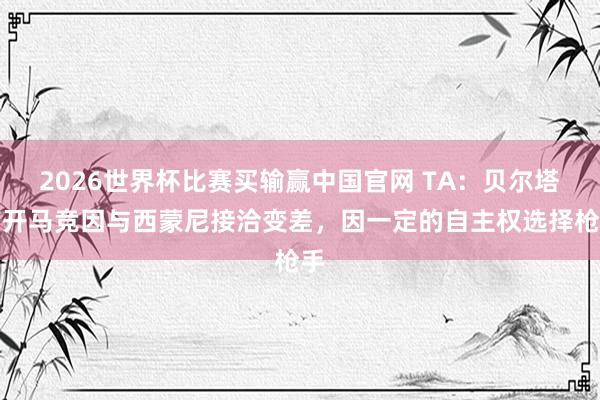 2026世界杯比赛买输赢中国官网 TA：贝尔塔离开马竞因与西蒙尼接洽变差，因一定的自主权选择枪手