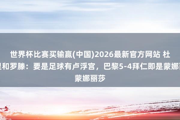 世界杯比赛买输赢(中国)2026最新官方网站 杜加里和罗滕：要是足球有卢浮宫，巴黎5-4拜仁即是蒙娜丽莎