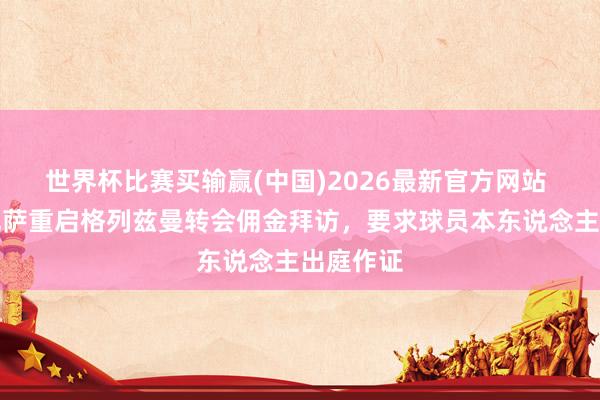 世界杯比赛买输赢(中国)2026最新官方网站 每体：巴萨重启格列兹曼转会佣金拜访，要求球员本东说念主出庭作证