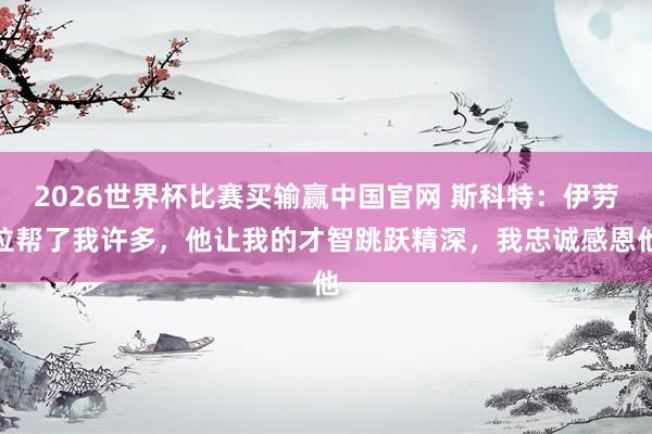 2026世界杯比赛买输赢中国官网 斯科特：伊劳拉帮了我许多，他让我的才智跳跃精深，我忠诚感恩他