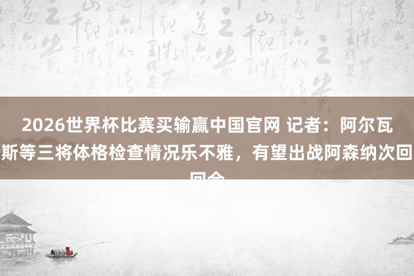 2026世界杯比赛买输赢中国官网 记者：阿尔瓦雷斯等三将体格检查情况乐不雅，有望出战阿森纳次回合