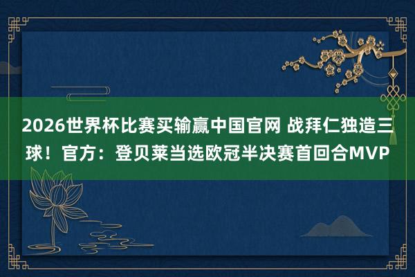 2026世界杯比赛买输赢中国官网 战拜仁独造三球！官方：登贝莱当选欧冠半决赛首回合MVP