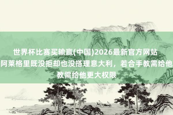 世界杯比赛买输赢(中国)2026最新官方网站 全商场：阿莱格里既没拒却也没搭理意大利，若合手教需给他更大权限