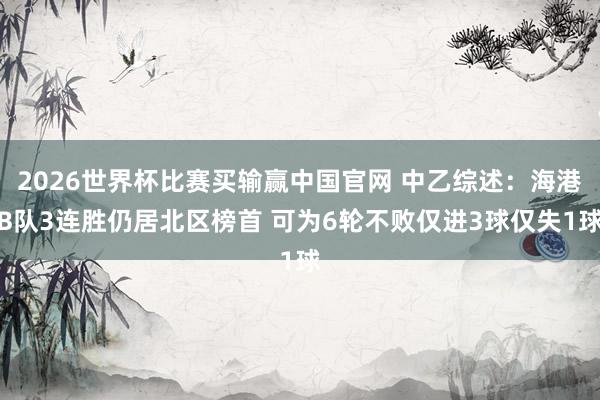 2026世界杯比赛买输赢中国官网 中乙综述：海港B队3连胜仍居北区榜首 可为6轮不败仅进3球仅失1球