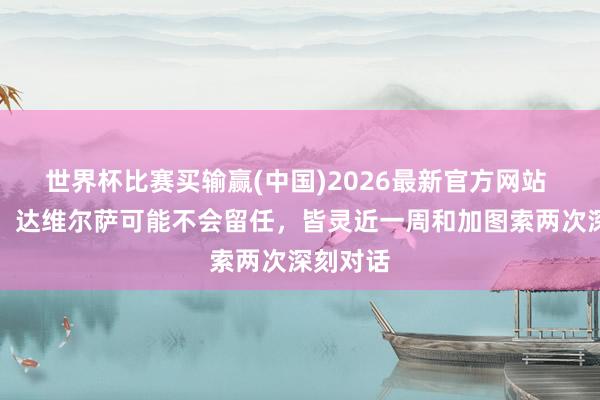世界杯比赛买输赢(中国)2026最新官方网站 佩杜拉：达维尔萨可能不会留任，皆灵近一周和加图索两次深刻对话
