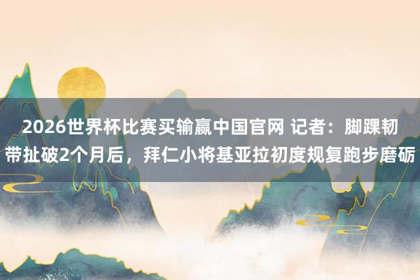 2026世界杯比赛买输赢中国官网 记者：脚踝韧带扯破2个月后，拜仁小将基亚拉初度规复跑步磨砺