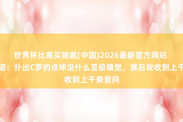 世界杯比赛买输赢(中国)2026最新官方网站 索伦蒂诺：扑出C罗的点球没什么至极嗅觉，赛后我收到上千条音问