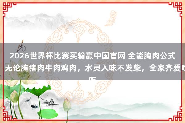 2026世界杯比赛买输赢中国官网 全能腌肉公式！无论腌猪肉牛肉鸡肉，水灵入味不发柴，全家齐爱吃