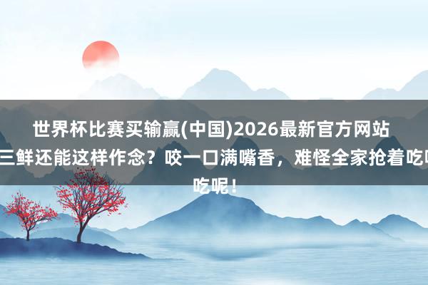世界杯比赛买输赢(中国)2026最新官方网站 地三鲜还能这样作念？咬一口满嘴香，难怪全家抢着吃呢！