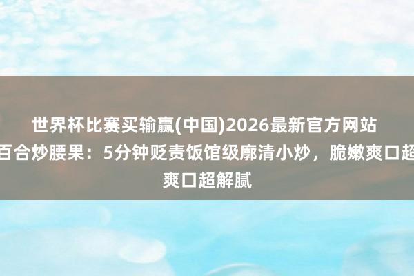 世界杯比赛买输赢(中国)2026最新官方网站 西芹百合炒腰果：5分钟贬责饭馆级廓清小炒，脆嫩爽口超解腻