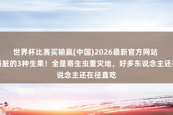 世界杯比赛买输赢(中国)2026最新官方网站 生果店最脏的3种生果！全是寄生虫重灾地，好多东说念主还在径直吃