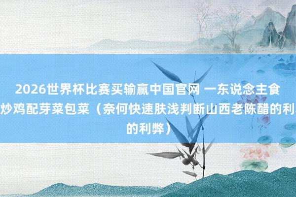 2026世界杯比赛买输赢中国官网 一东说念主食·醋炒鸡配芽菜包菜（奈何快速肤浅判断山西老陈醋的利弊）