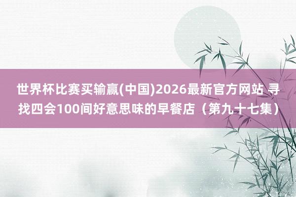 世界杯比赛买输赢(中国)2026最新官方网站 寻找四会100间好意思味的早餐店（第九十七集）